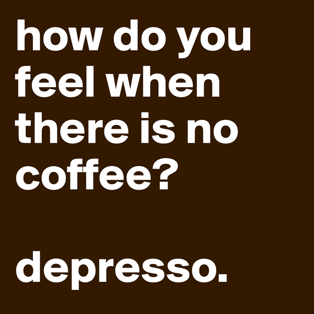 how do you feel when there is no coffee? depresso